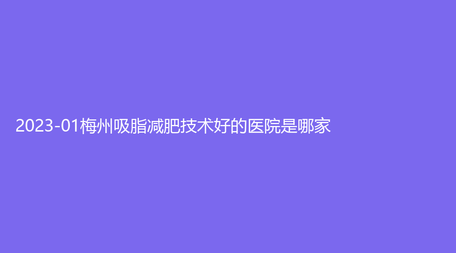 2023-01梅州吸脂减肥技术好的医院是哪家？