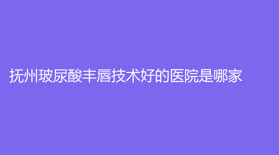 抚州玻尿酸丰唇技术好的医院是哪家？