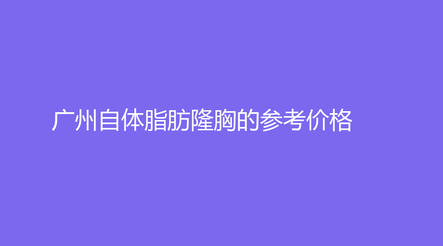 广州自体脂肪隆胸的参考价格