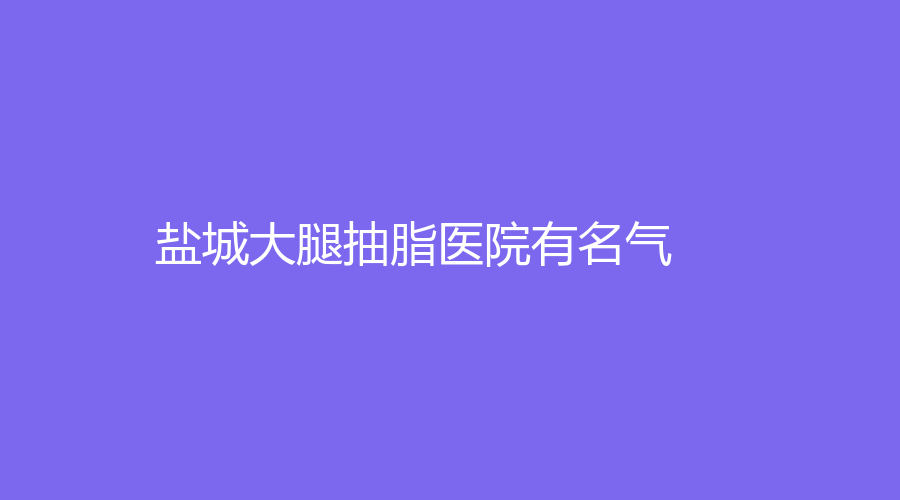 盐城大腿抽脂医院有名气？
