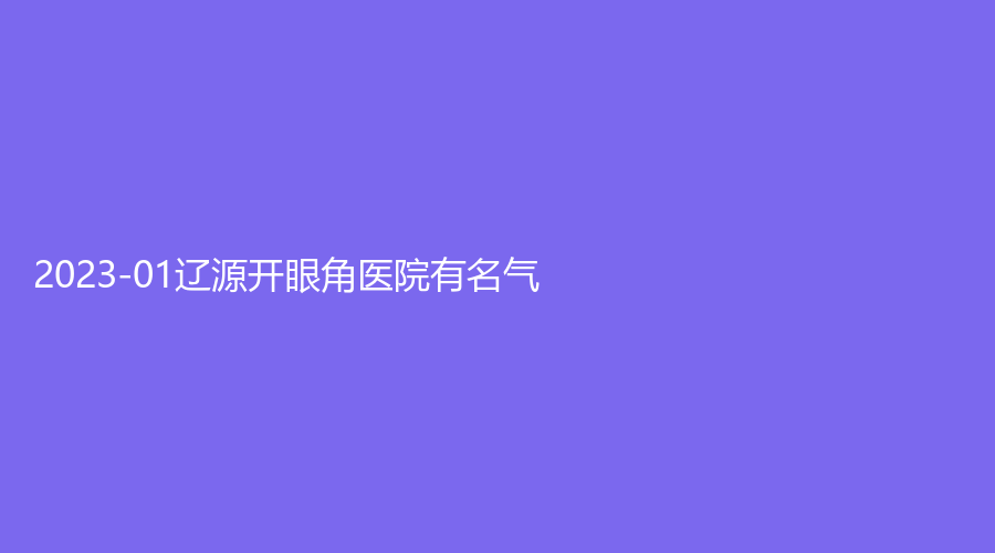 2023-01辽源开眼角医院有名气？