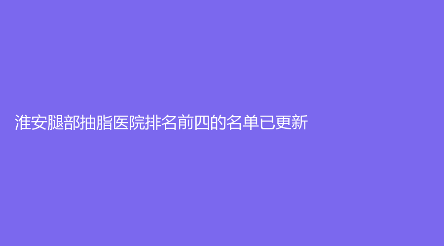 淮安腿部抽脂医院排名前四的名单已更新！