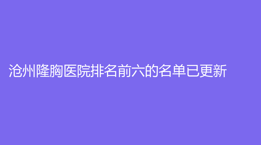 沧州隆胸医院排名前六的名单已更新！