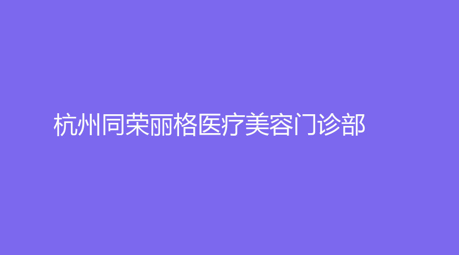 杭州同荣丽格医疗美容门诊部