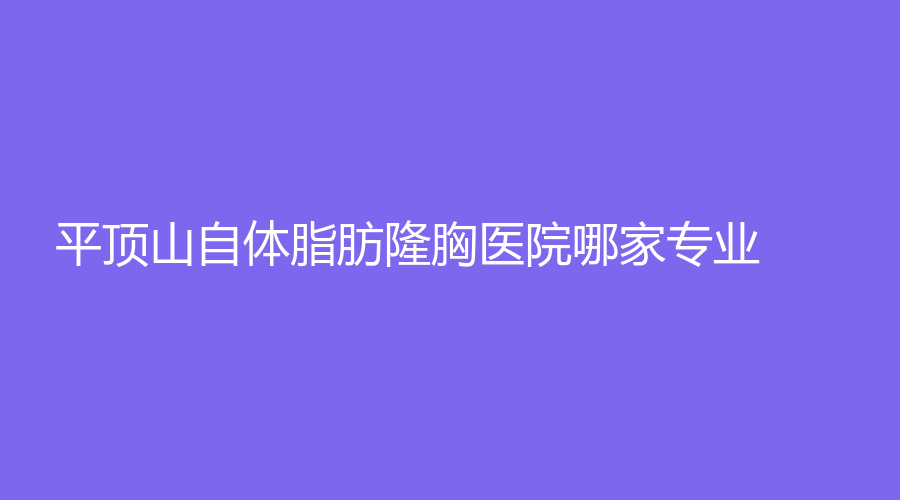 平顶山自体脂肪隆胸医院哪家专业？