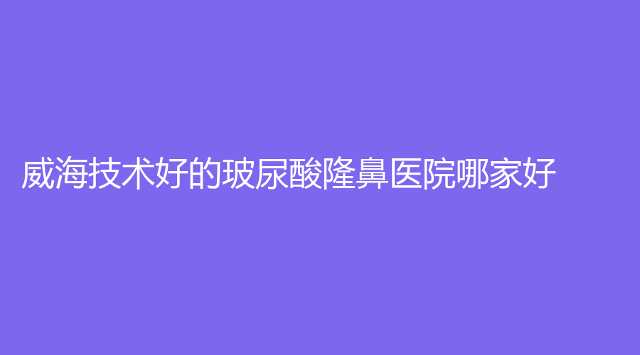 威海技术好的玻尿酸隆鼻医院哪家好？