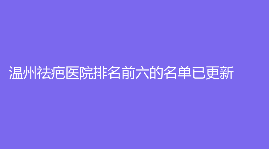 温州祛疤医院排名前六的名单已更新！乐清市人民医院烧伤科、佳人汇（原蒂美）诊所、平阳韩冠等机构哪家便宜？