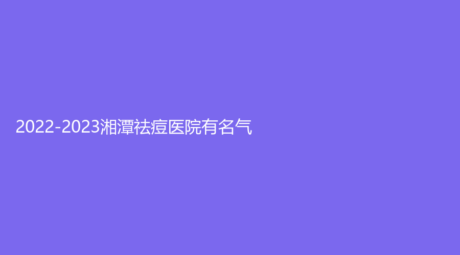 2022-2023湘潭祛痘医院有名气？