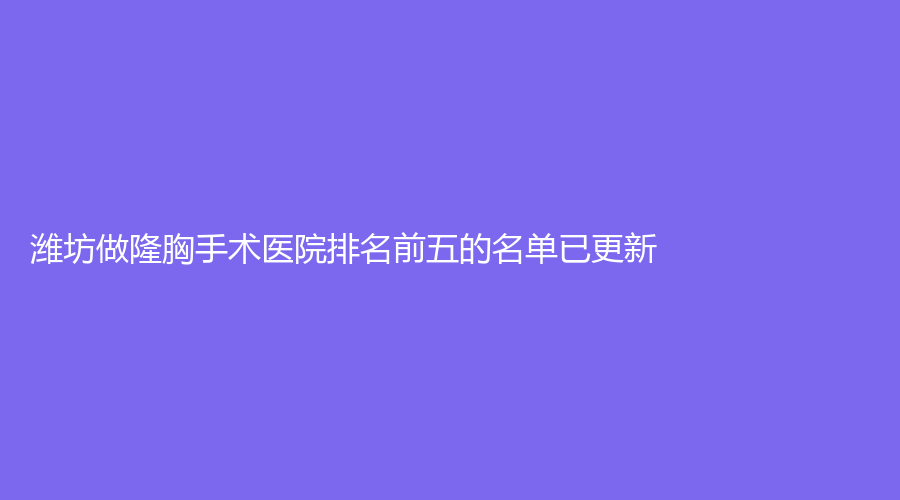 潍坊做隆胸手术医院排名前五的名单已更新！慧星诊所、青州市人民医院科、摩尔诊所等机构好评如潮！