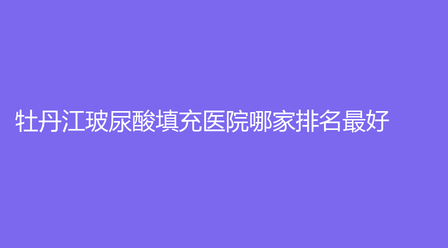 牡丹江玻尿酸填充医院哪家排名好？