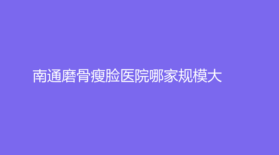 南通磨骨瘦脸医院哪家规模大?