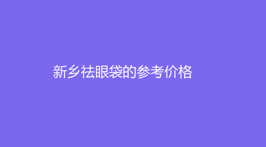 新乡祛眼袋的参考价格