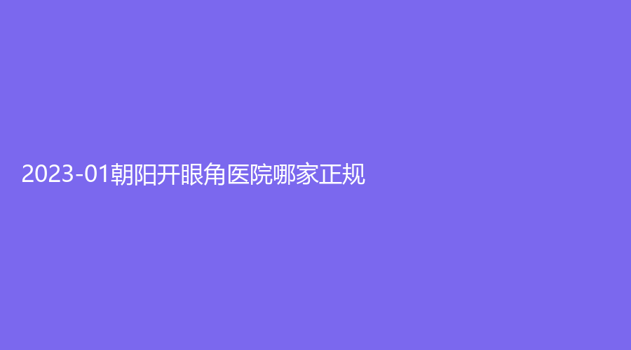 2023-01朝阳开眼角医院哪家正规？