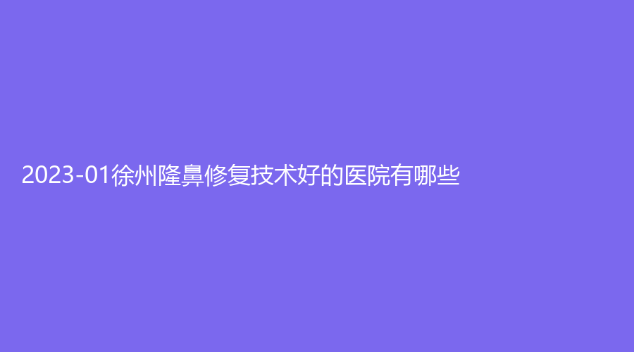 2023-01徐州隆鼻修复技术好的医院有哪些？