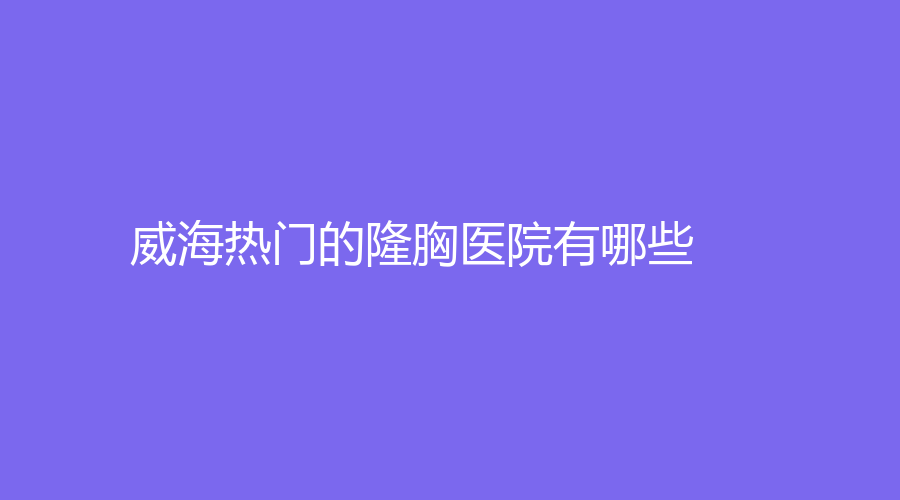 威海热门的隆胸医院有哪些？