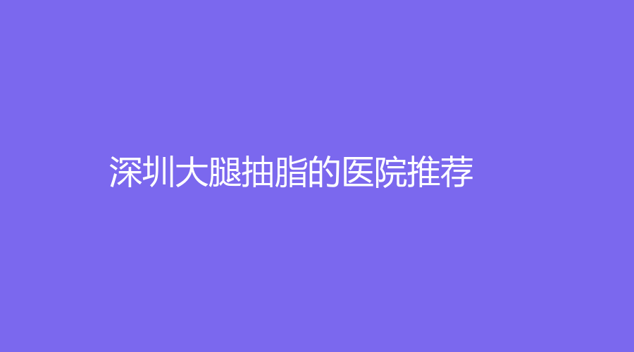 深圳大腿抽脂的医院推荐