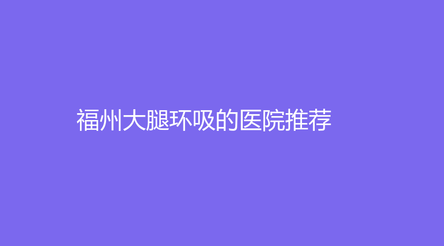 福州大腿环吸的医院推荐