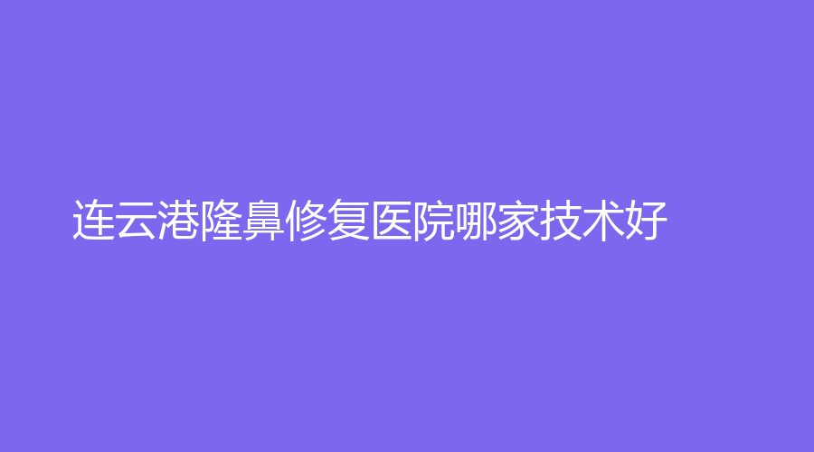 连云港隆鼻修复医院哪家技术好？徐杨、睿熙、亿大等机构很受欢迎！