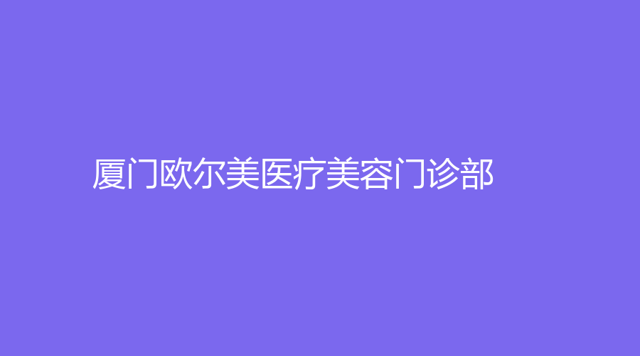 厦门欧尔美医疗美容门诊部