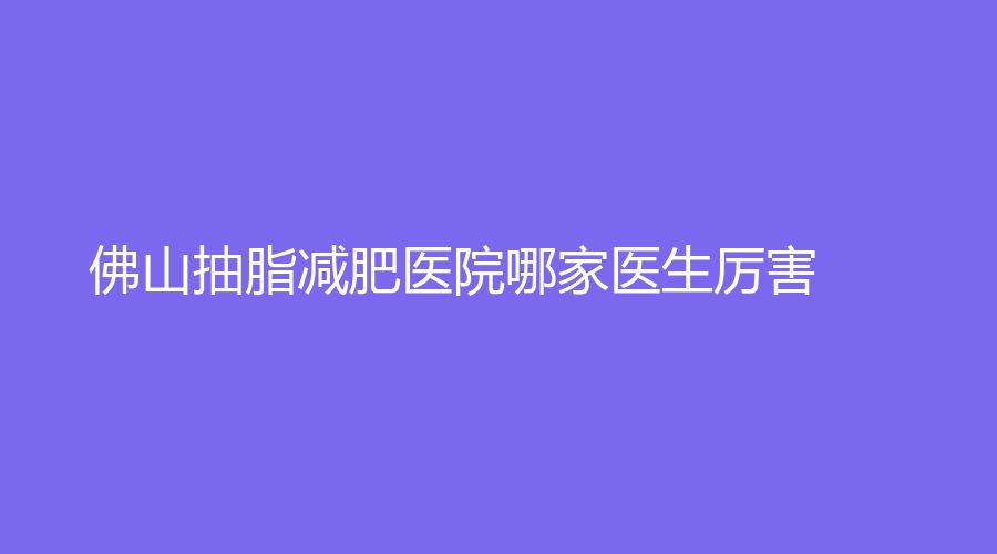 佛山抽脂减肥医院哪家医生厉害？