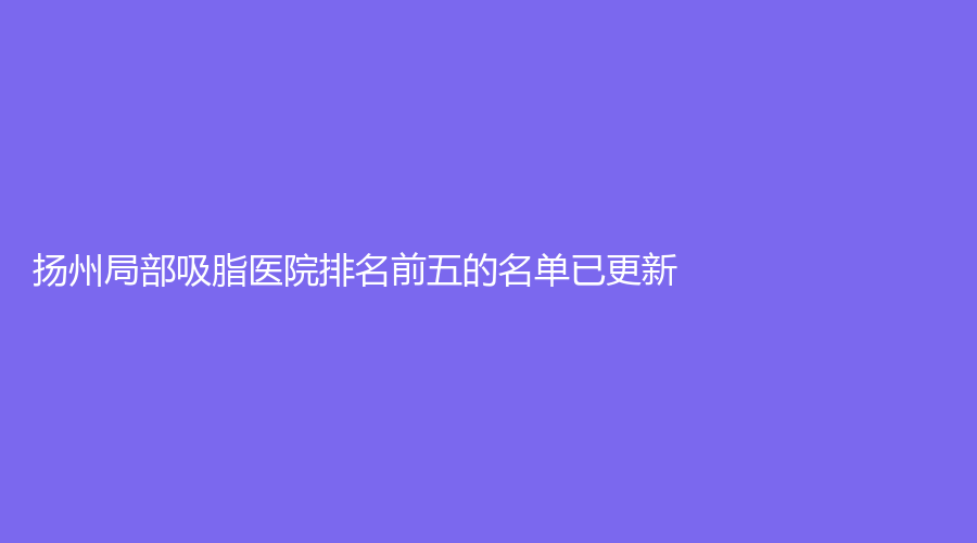 扬州局部吸脂医院排名前五的名单已更新！