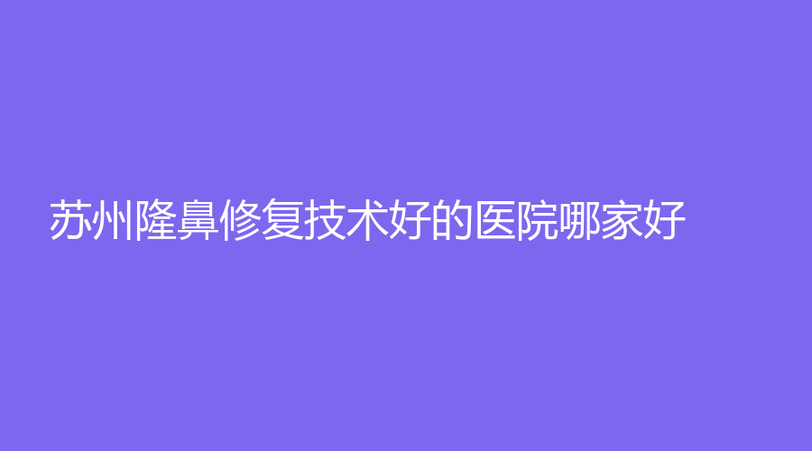 苏州隆鼻修复技术好的医院哪家好？张家港第一人民医院烧伤科、张家港盛美丽人诊所、江苏盛泽医院医学中心等机构上榜！
