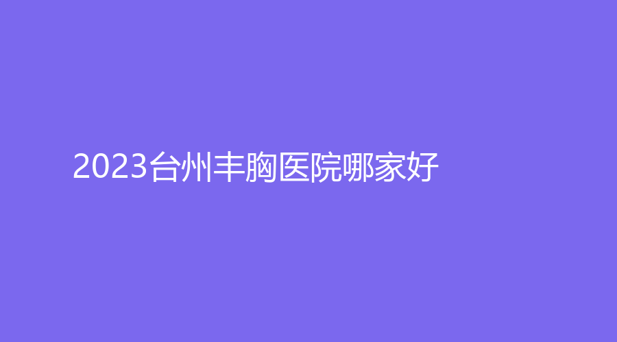 2023台州丰胸医院哪家好？