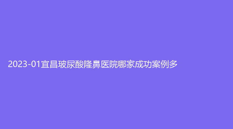 2023-01宜昌玻尿酸隆鼻医院哪家成功案例多？熙蒙、蕾帝、芃吉诊所等机构哪家便宜？
