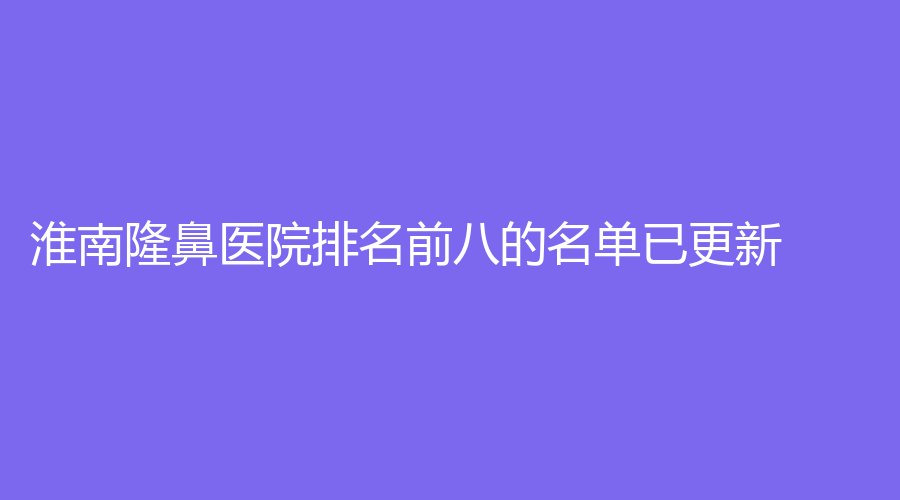淮南隆鼻医院排名前八的名单已更新！