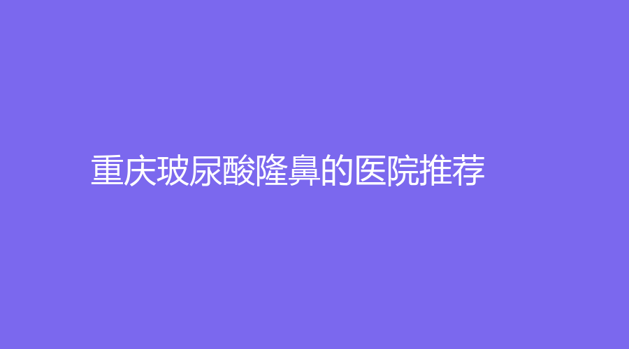 重庆玻尿酸隆鼻的医院推荐