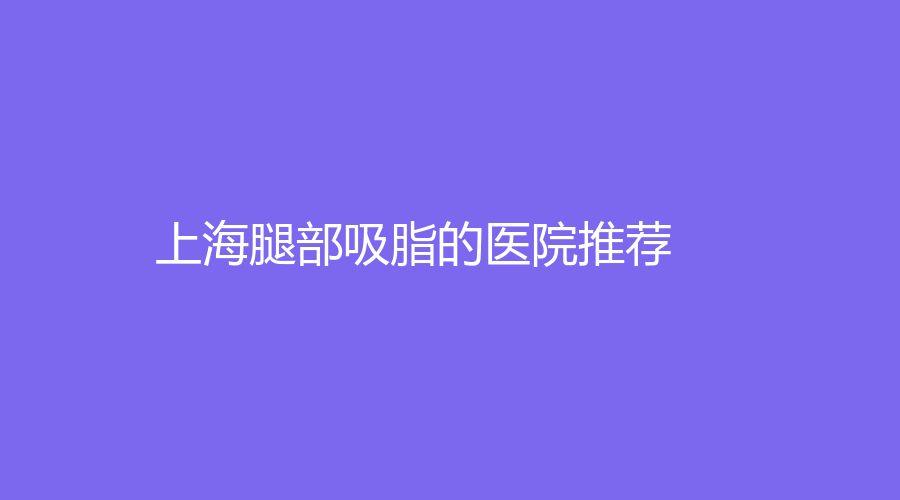 上海腿部吸脂的医院推荐