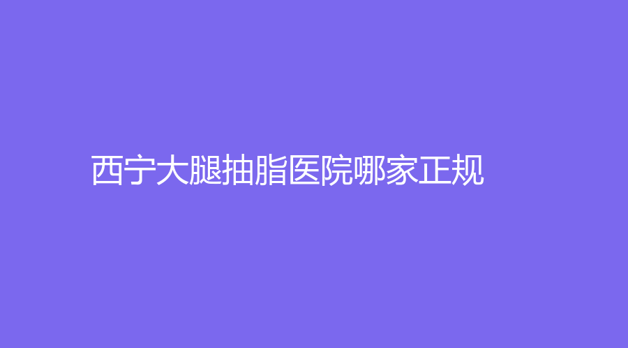 西宁大腿抽脂医院哪家正规？