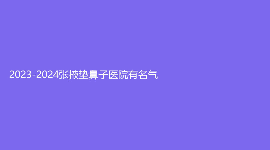 2023-2024张掖垫鼻子医院有名气？