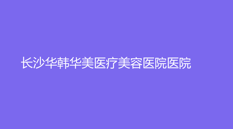 长沙华韩华美医疗美容医院医院