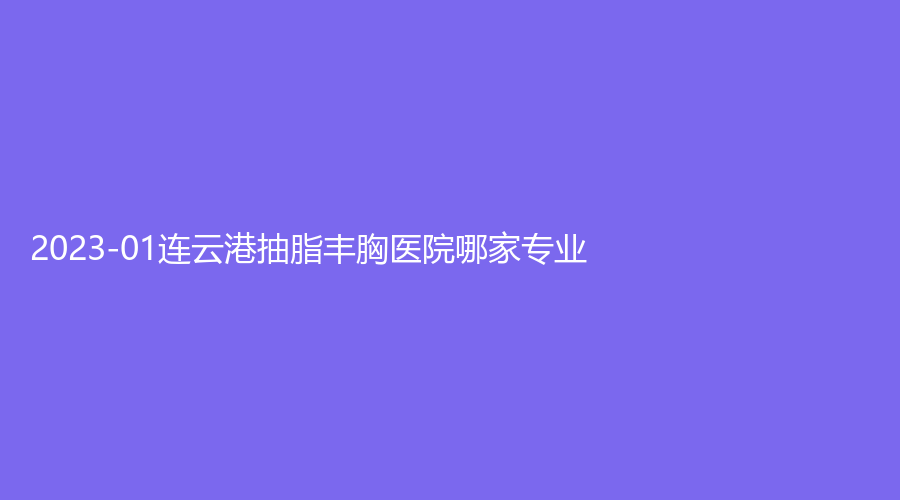 2023-01连云港抽脂丰胸医院哪家专业？
