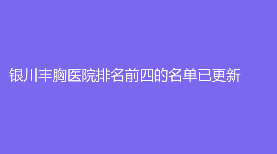 银川丰胸医院排名前四的名单已更新！