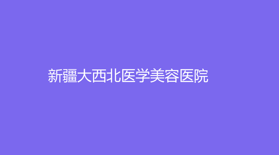 新疆大西北医学美容医院