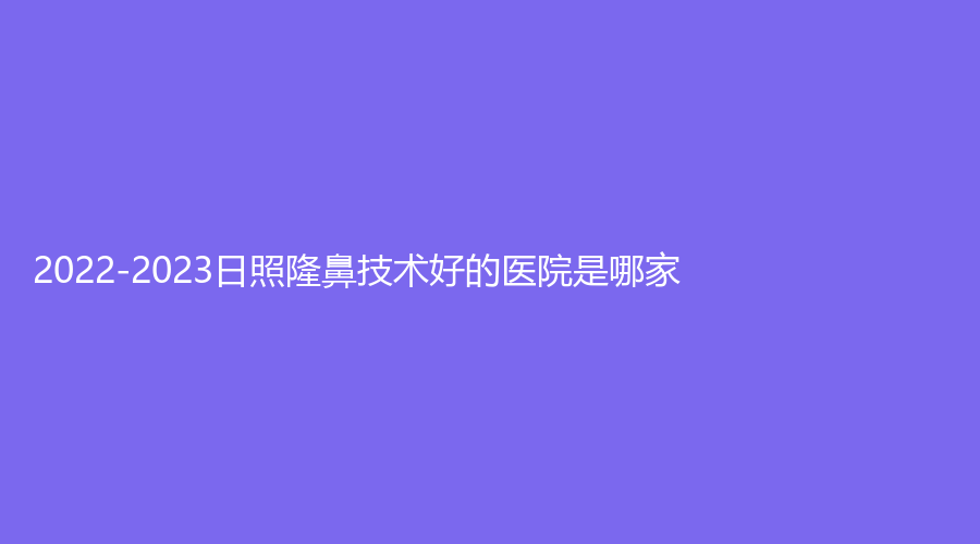 2022-2023日照隆鼻技术好的医院是哪家？