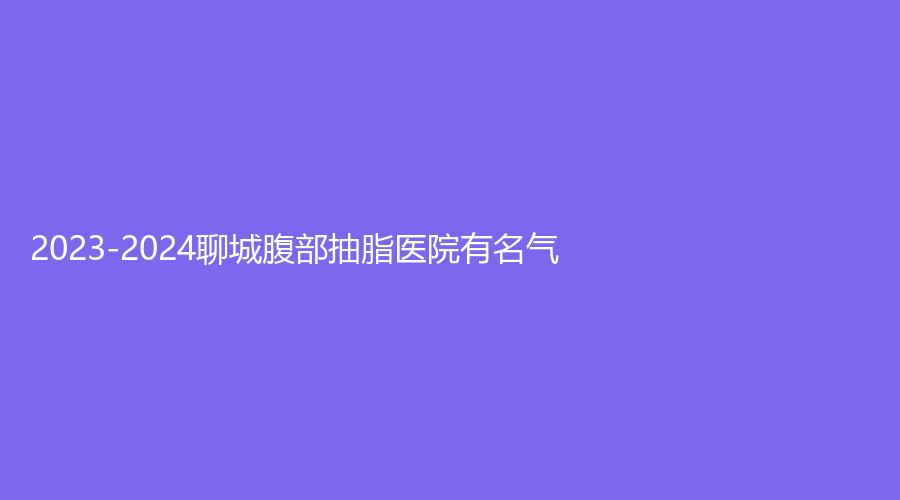 2023-2024聊城腹部抽脂医院有名气？