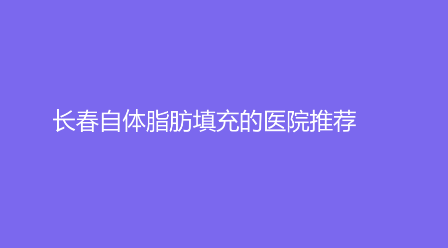 长春自体脂肪填充的医院推荐