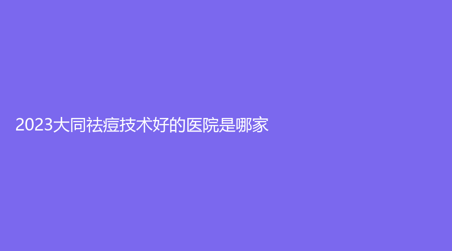 2023大同祛痘技术好的医院是哪家？