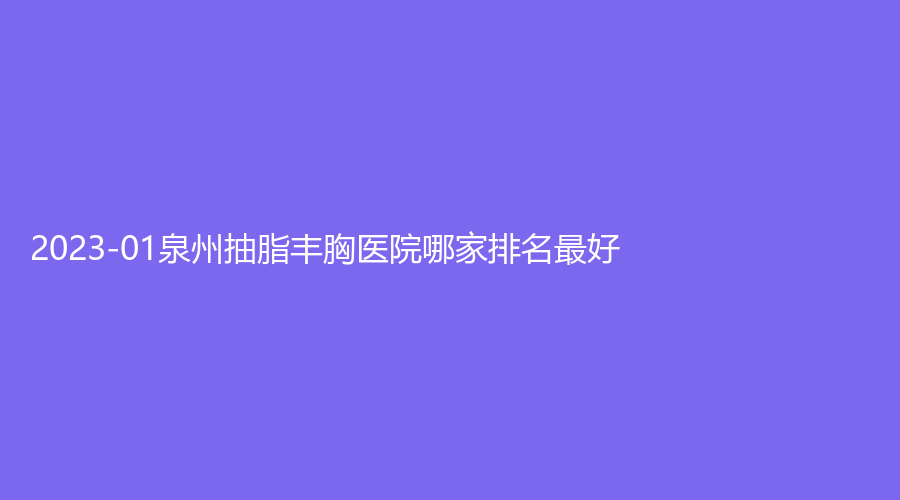 2023-01泉州抽脂丰胸医院哪家排名好？