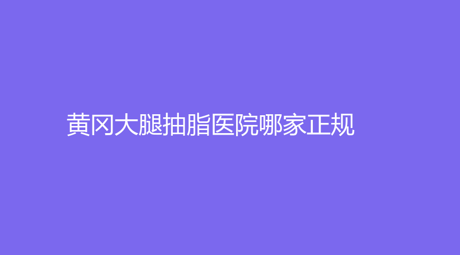 黄冈大腿抽脂医院哪家正规？