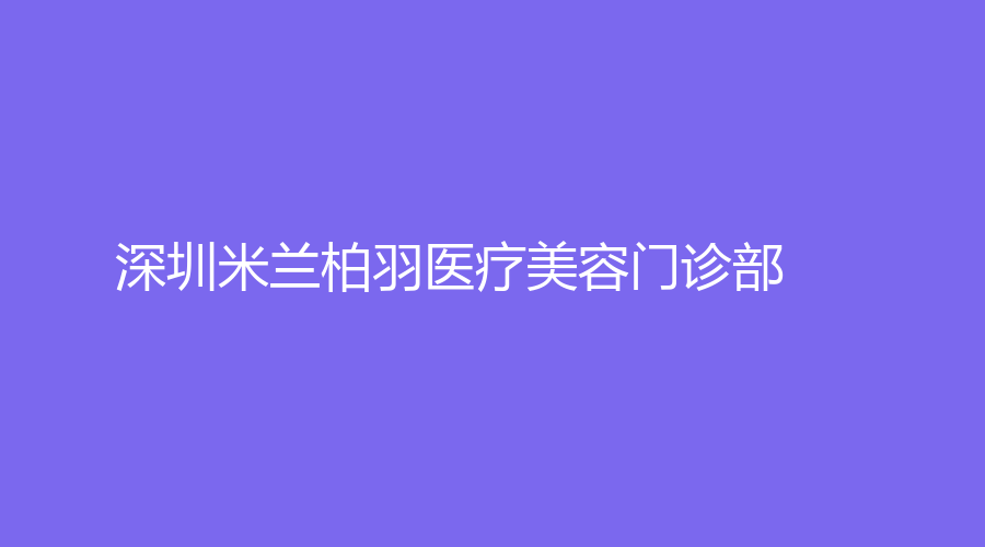 深圳米兰柏羽医疗美容门诊部