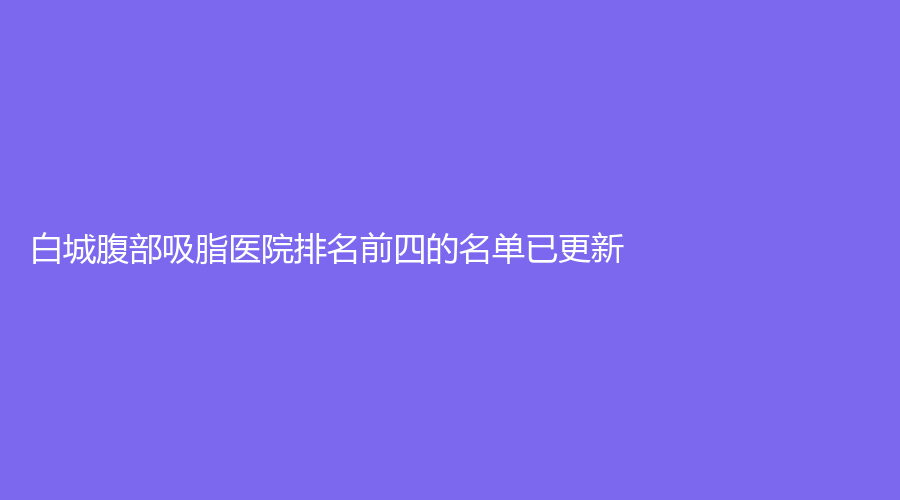 白城腹部吸脂医院排名前四的名单已更新！