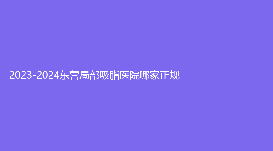 2023-2024东营局部吸脂医院哪家正规？
