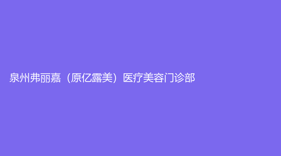 泉州弗丽嘉（原亿露美）医疗美容门诊部