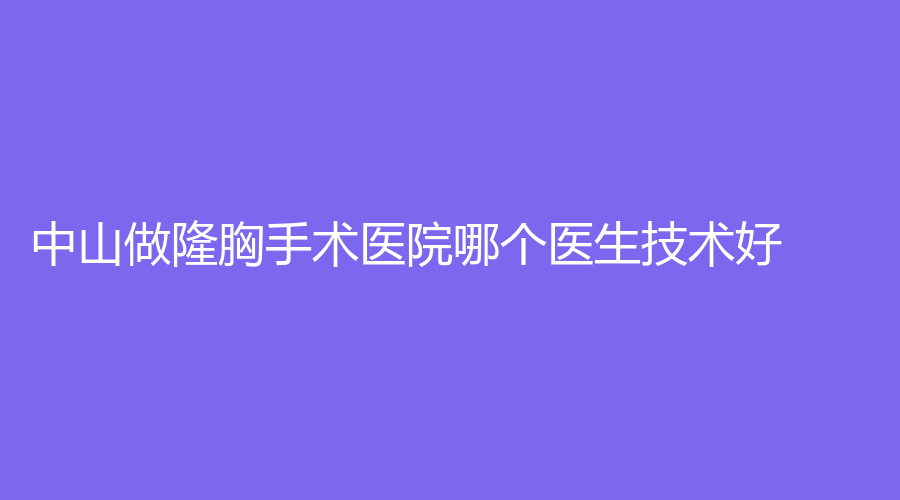 中山做隆胸手术医院哪个医生技术好？