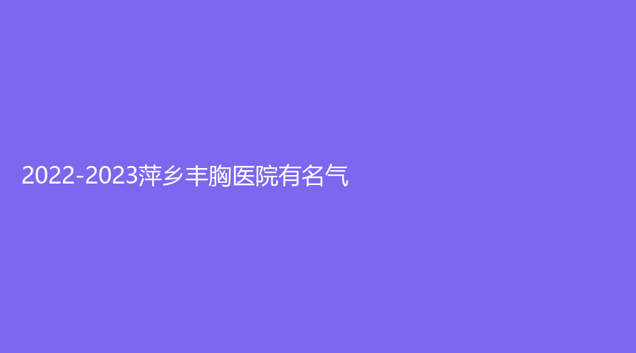 2022-2023萍乡丰胸医院有名气?