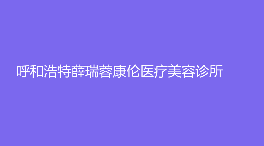 呼和浩特薛瑞蓉康伦医疗美容诊所